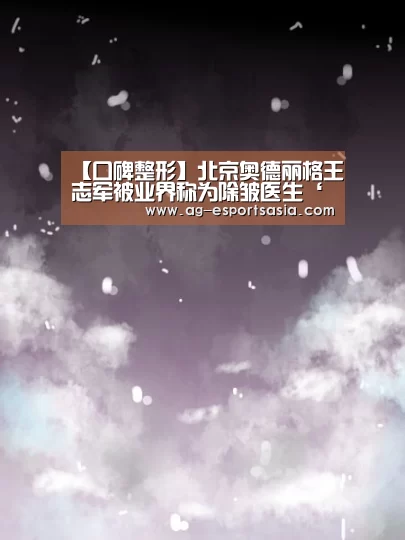 【口碑整形】北京奥德丽格王志军被业界称为除皱医生‘AG真人’(图1) AG真人