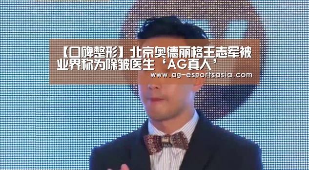 【口碑整形】北京奥德丽格王志军被业界称为除皱医生‘AG真人’(图4) AG平台